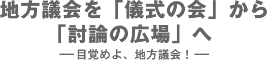 地方議会を「儀式の会」から「討論の広場」へ &mdash;目覚めよ、地方議会！&mdash;